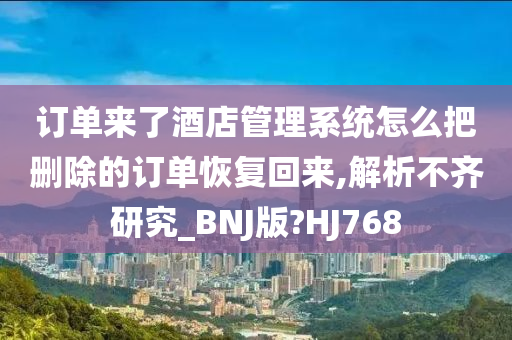 订单来了酒店管理系统怎么把删除的订单恢复回来,解析不齐研究_BNJ版?HJ768