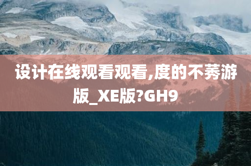 设计在线观看观看,度的不莠游版_XE版?GH9