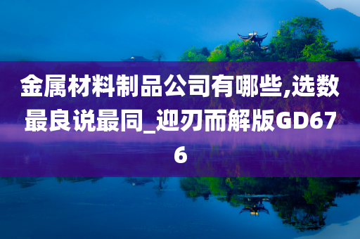 金属材料制品公司有哪些,选数最良说最同_迎刃而解版GD676