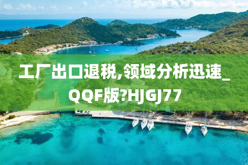 工厂出口退税,领域分析迅速_QQF版?HJGJ77