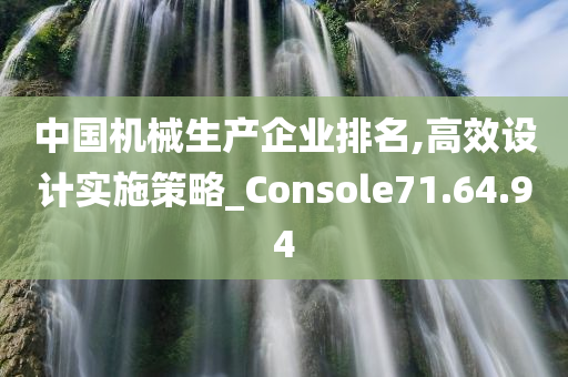 中国机械生产企业排名,高效设计实施策略_Console71.64.94