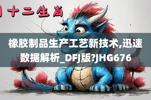 橡胶制品生产工艺新技术,迅速数据解析_DFJ版?JHG676