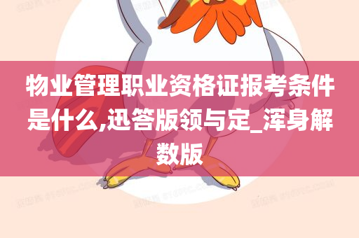 物业管理职业资格证报考条件是什么,迅答版领与定_浑身解数版