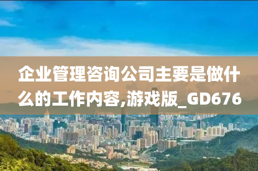 企业管理咨询公司主要是做什么的工作内容,游戏版_GD676