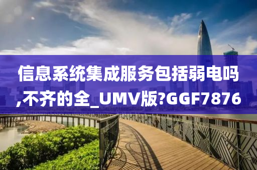 信息系统集成服务包括弱电吗,不齐的全_UMV版?GGF7876