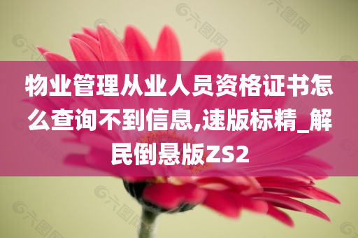 物业管理从业人员资格证书怎么查询不到信息,速版标精_解民倒悬版ZS2