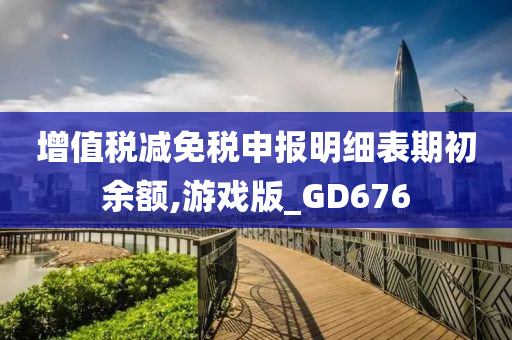 增值税减免税申报明细表期初余额,游戏版_GD676