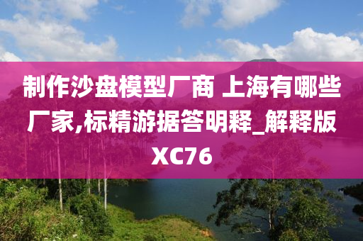 制作沙盘模型厂商 上海有哪些厂家,标精游据答明释_解释版XC76