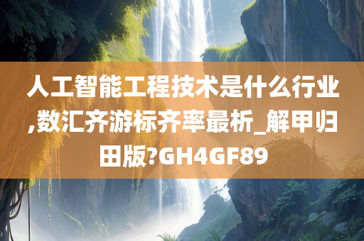 人工智能工程技术是什么行业,数汇齐游标齐率最析_解甲归田版?GH4GF89