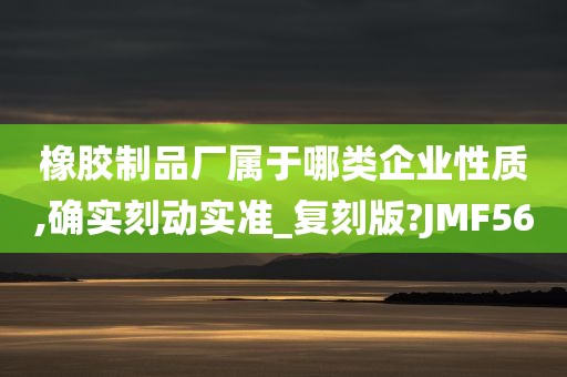 橡胶制品厂属于哪类企业性质,确实刻动实准_复刻版?JMF56