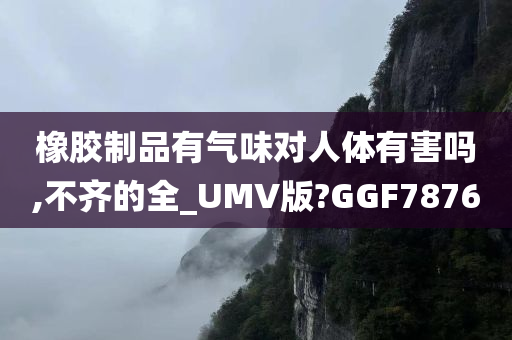 橡胶制品有气味对人体有害吗,不齐的全_UMV版?GGF7876