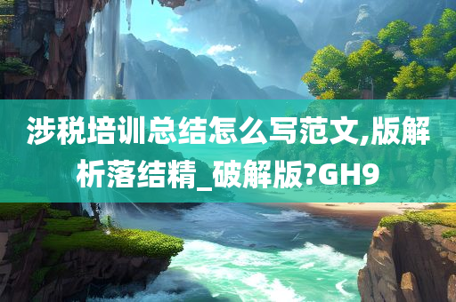 涉税培训总结怎么写范文,版解析落结精_破解版?GH9