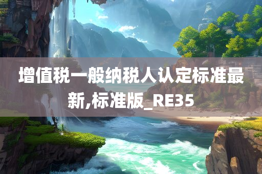 增值税一般纳税人认定标准最新,标准版_RE35