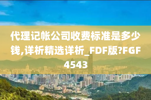 代理记帐公司收费标准是多少钱,详析精选详析_FDF版?FGF4543