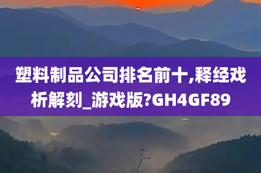 塑料制品公司排名前十,释经戏析解刻_游戏版?GH4GF89