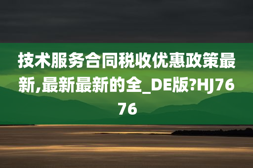 技术服务合同税收优惠政策最新,最新最新的全_DE版?HJ7676