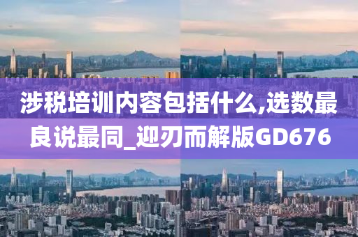 涉税培训内容包括什么,选数最良说最同_迎刃而解版GD676