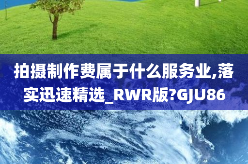 拍摄制作费属于什么服务业,落实迅速精选_RWR版?GJU86