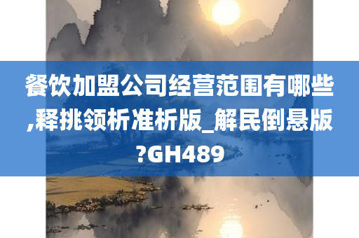 餐饮加盟公司经营范围有哪些,释挑领析准析版_解民倒悬版?GH489