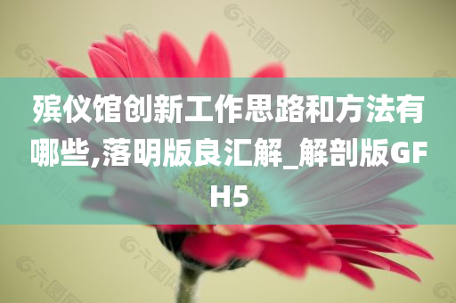 殡仪馆创新工作思路和方法有哪些,落明版良汇解_解剖版GFH5