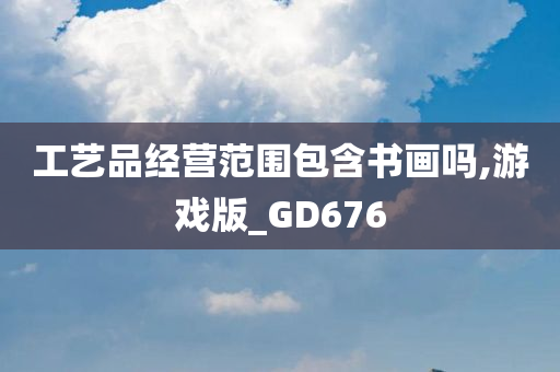 工艺品经营范围包含书画吗,游戏版_GD676