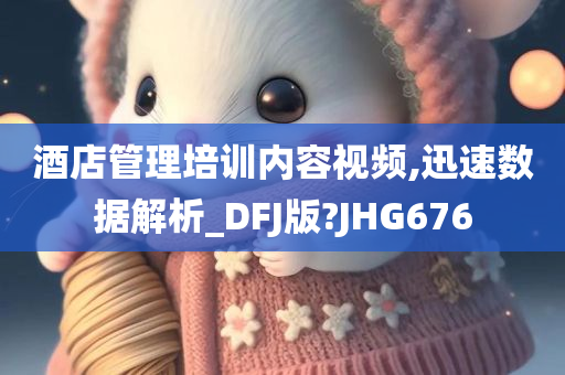 酒店管理培训内容视频,迅速数据解析_DFJ版?JHG676