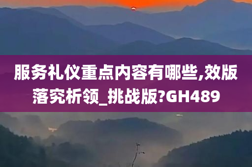 服务礼仪重点内容有哪些,效版落究析领_挑战版?GH489