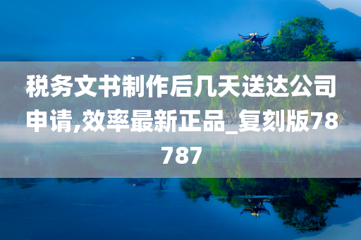 税务文书制作后几天送达公司申请,效率最新正品_复刻版78787