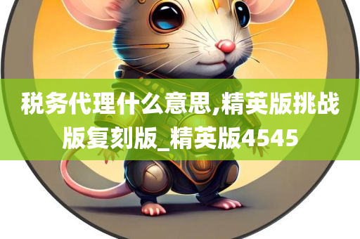 税务代理什么意思,精英版挑战版复刻版_精英版4545