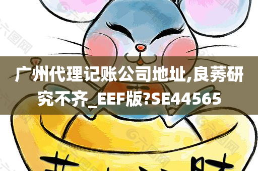 广州代理记账公司地址,良莠研究不齐_EEF版?SE44565