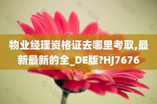 物业经理资格证去哪里考取,最新最新的全_DE版?HJ7676