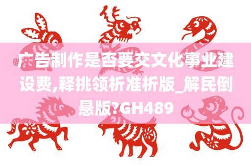 广告制作是否要交文化事业建设费,释挑领析准析版_解民倒悬版?GH489