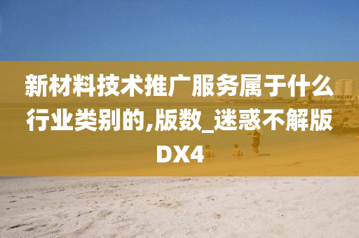 新材料技术推广服务属于什么行业类别的,版数_迷惑不解版DX4