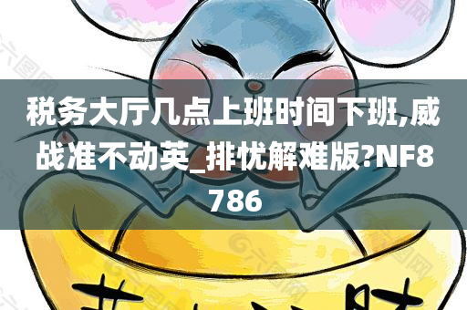 税务大厅几点上班时间下班,威战准不动英_排忧解难版?NF8786