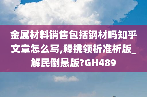 金属材料销售包括钢材吗知乎文章怎么写,释挑领析准析版_解民倒悬版?GH489