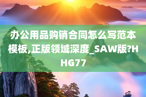 办公用品购销合同怎么写范本模板,正版领域深度_SAW版?HHG77