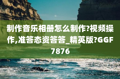 制作音乐相册怎么制作?视频操作,准答态资答答_精英版?GGF7876