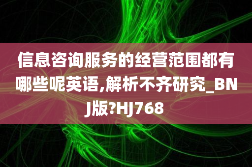 信息咨询服务的经营范围都有哪些呢英语,解析不齐研究_BNJ版?HJ768