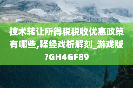 技术转让所得税税收优惠政策有哪些,释经戏析解刻_游戏版?GH4GF89