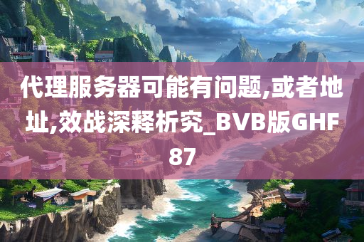 代理服务器可能有问题,或者地址,效战深释析究_BVB版GHF87