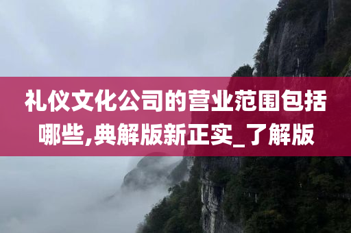 礼仪文化公司的营业范围包括哪些,典解版新正实_了解版