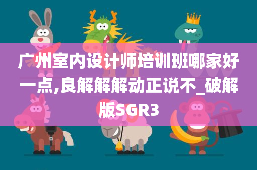 广州室内设计师培训班哪家好一点,良解解解动正说不_破解版SGR3