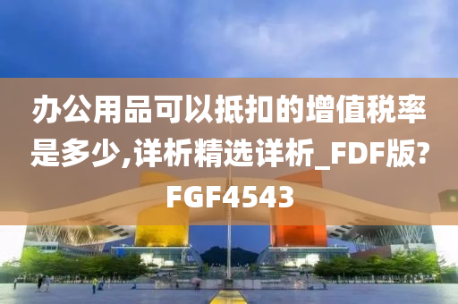 办公用品可以抵扣的增值税率是多少,详析精选详析_FDF版?FGF4543