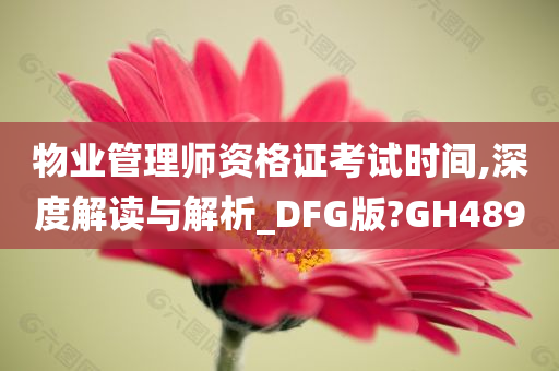 物业管理师资格证考试时间,深度解读与解析_DFG版?GH489