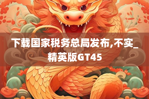 下载国家税务总局发布,不实_精英版GT45