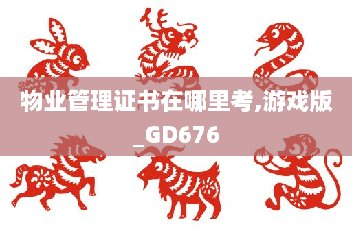 物业管理证书在哪里考,游戏版_GD676