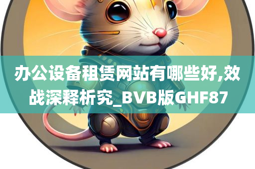 办公设备租赁网站有哪些好,效战深释析究_BVB版GHF87