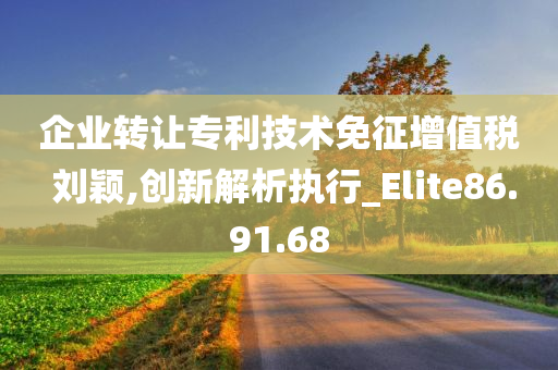 企业转让专利技术免征增值税 刘颖,创新解析执行_Elite86.91.68