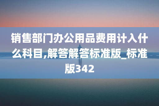 销售部门办公用品费用计入什么科目,解答解答标准版_标准版342