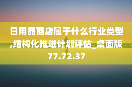 日用品商店属于什么行业类型,结构化推进计划评估_桌面版77.72.37